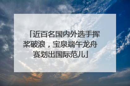 近百名国内外选手挥桨破浪，宝泉端午龙舟赛划出国际范儿