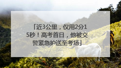 近3公里，仅用2分15秒！高考首日，他被交警紧急护送至考场