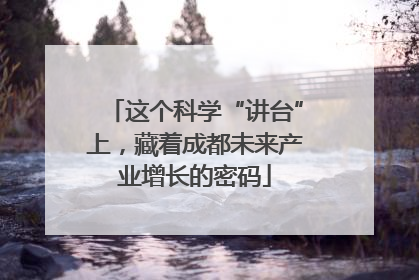 这个科学“讲台”上，藏着成都未来产业增长的密码
