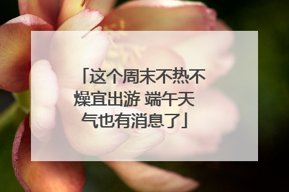 这个周末不热不燥宜出游 端午天气也有消息了