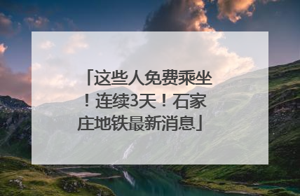 这些人免费乘坐！连续3天！石家庄地铁最新消息