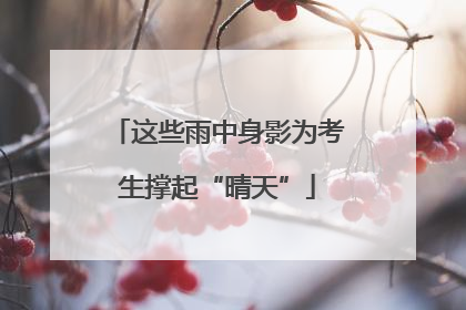 这些雨中身影为考生撑起“晴天”