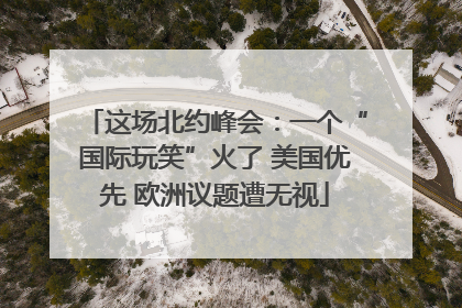 这场北约峰会：一个“国际玩笑”火了 美国优先 欧洲议题遭无视