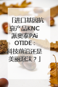 进口基因抗衰产品KNC派奥泰PAiOTIDE：科技前沿还是美丽泡沫？