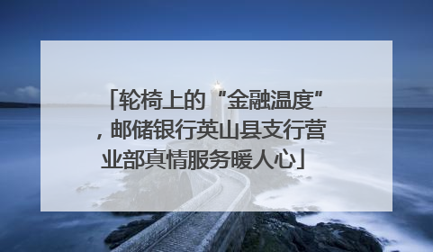 轮椅上的“金融温度”，邮储银行英山县支行营业部真情服务暖人心