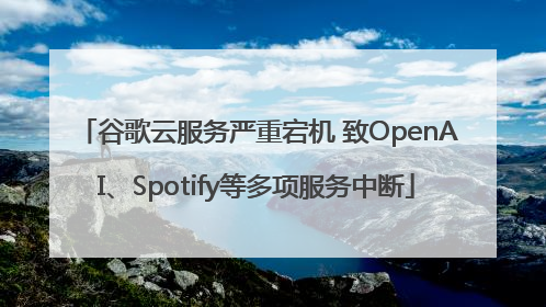 谷歌云服务严重宕机 致OpenAI、Spotify等多项服务中断