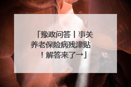 豫政问答丨事关养老保险病残津贴！解答来了→