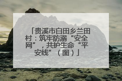 贵溪市白田乡兰田村：筑牢防溺“安全网”，共护生命“平安线”（图）