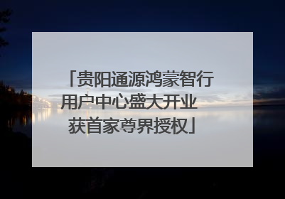 贵阳通源鸿蒙智行用户中心盛大开业 获首家尊界授权