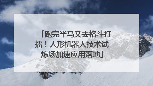 跑完半马又去格斗打擂！人形机器人技术试炼场加速应用落地