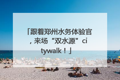 跟着郑州水务体验官，来场“双水源”citywalk！