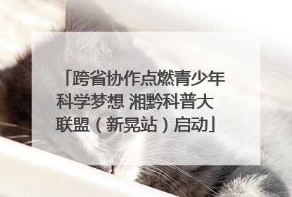 跨省协作点燃青少年科学梦想 湘黔科普大联盟（新晃站）启动