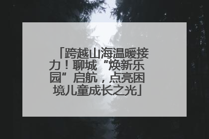 跨越山海温暖接力！聊城“焕新乐园”启航，点亮困境儿童成长之光