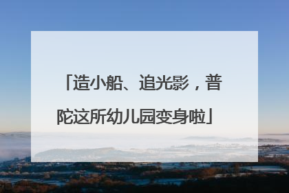 造小船、追光影，普陀这所幼儿园变身啦
