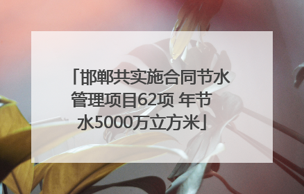 邯郸共实施合同节水管理项目62项 年节水5000万立方米