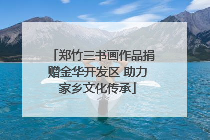 郑竹三书画作品捐赠金华开发区 助力家乡文化传承