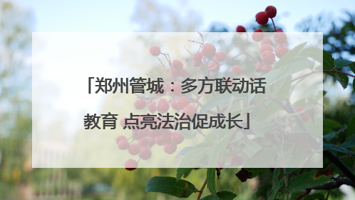 郑州管城：多方联动话教育 点亮法治促成长