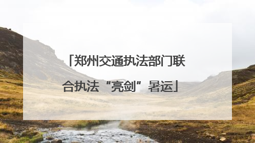 郑州交通执法部门联合执法“亮剑”暑运