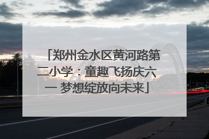 郑州金水区黄河路第二小学：童趣飞扬庆六一 梦想绽放向未来