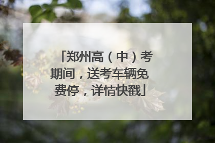 郑州高（中）考期间，送考车辆免费停，详情快戳