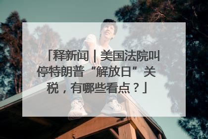 释新闻｜美国法院叫停特朗普“解放日”关税，有哪些看点？
