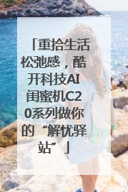 重拾生活松弛感，酷开科技AI闺蜜机C20系列做你的“解忧驿站”