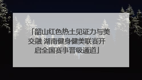 韶山红色热土见证力与美交融 湖南健身健美联赛开启全国赛事晋级通道