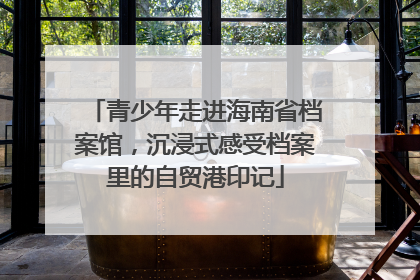 青少年走进海南省档案馆，沉浸式感受档案里的自贸港印记