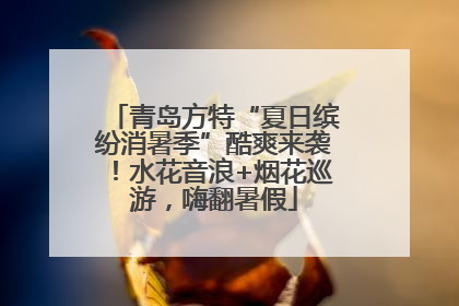 青岛方特“夏日缤纷消暑季”酷爽来袭！水花音浪+烟花巡游，嗨翻暑假