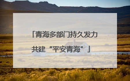 青海多部门持久发力共建“平安青海”