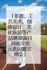 非遗、工艺美术、创意设计、文化旅游等产品琳琅满目 河南文化元素闪耀文博会