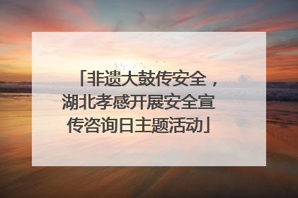 非遗大鼓传安全，湖北孝感开展安全宣传咨询日主题活动