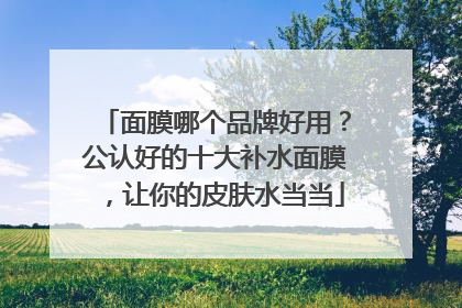 面膜哪个品牌好用？公认好的十大补水面膜，让你的皮肤水当当