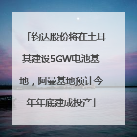 钧达股份将在土耳其建设5GW电池基地，阿曼基地预计今年年底建成投产