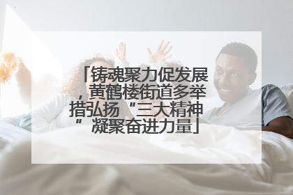 铸魂聚力促发展，黄鹤楼街道多举措弘扬“三大精神”凝聚奋进力量