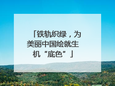 铁轨织绿，为美丽中国绘就生机“底色”