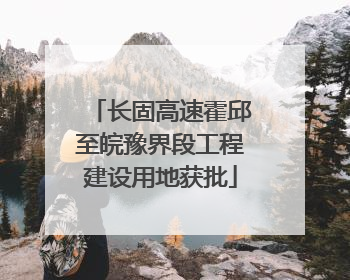 长固高速霍邱至皖豫界段工程建设用地获批