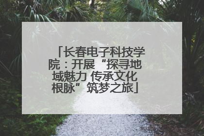 长春电子科技学院：开展“探寻地域魅力 传承文化根脉”筑梦之旅