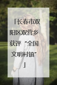 长春市双阳区双营乡获评“全国文明村镇”
