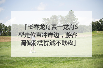 长春龙舟赛一龙舟S型走位直冲岸边，游客调侃称曹操诚不欺我