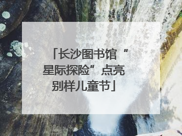 长沙图书馆“星际探险”点亮别样儿童节