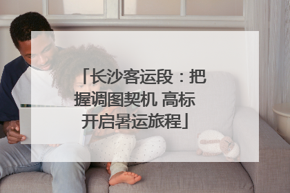 长沙客运段：把握调图契机 高标开启暑运旅程