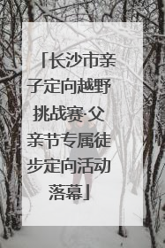 长沙市亲子定向越野挑战赛·父亲节专属徒步定向活动落幕