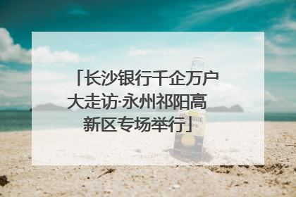 长沙银行千企万户大走访·永州祁阳高新区专场举行