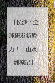 长沙：全球研发新势力！｜山水洲城记