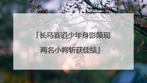 长马赛道少年身影频现 两名小将斩获佳绩