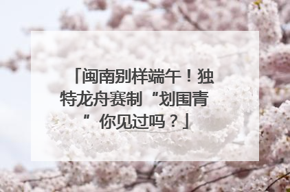 闽南别样端午！独特龙舟赛制“划围青”你见过吗？