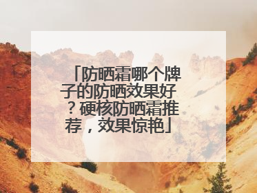 防晒霜哪个牌子的防晒效果好？硬核防晒霜推荐，效果惊艳