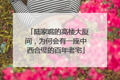陆家嘴的高楼大厦间，为何会有一座中西合璧的百年老宅