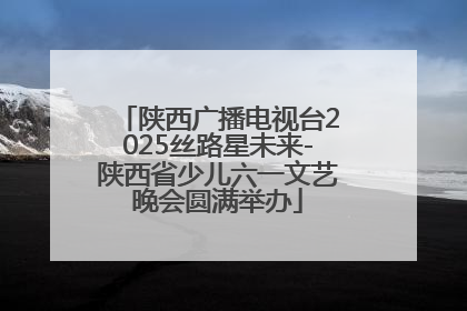 陕西广播电视台2025丝路星未来-陕西省少儿六一文艺晚会圆满举办